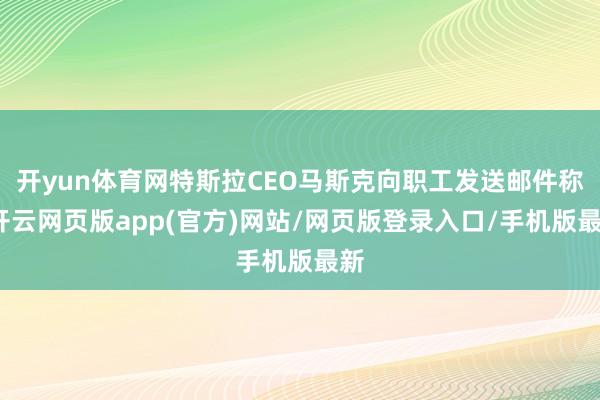 开yun体育网特斯拉CEO马斯克向职工发送邮件称-开云网页版app(官方)网站/网页版登录入口/手机版最新