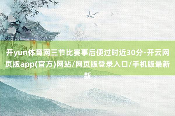 开yun体育网三节比赛事后便过时近30分-开云网页版app(官方)网站/网页版登录入口/手机版最新