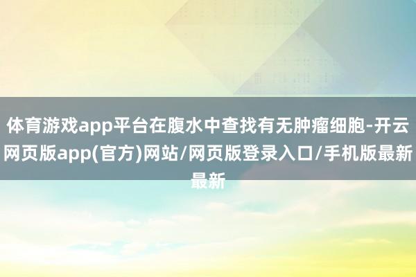 体育游戏app平台在腹水中查找有无肿瘤细胞-开云网页版app(官方)网站/网页版登录入口/手机版最新