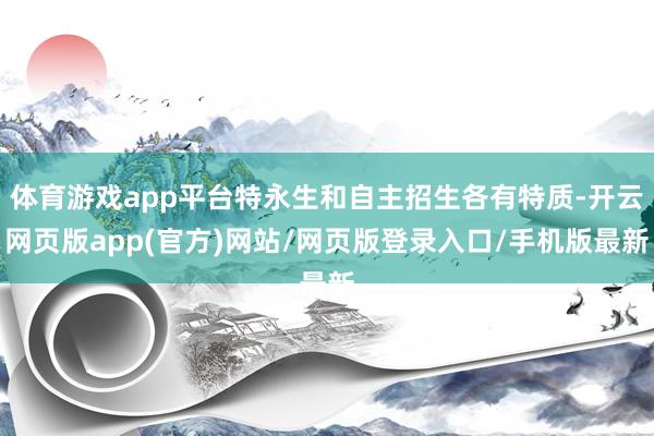 体育游戏app平台特永生和自主招生各有特质-开云网页版app(官方)网站/网页版登录入口/手机版最新