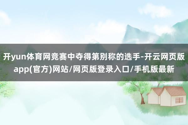 开yun体育网竞赛中夺得第别称的选手-开云网页版app(官方)网站/网页版登录入口/手机版最新