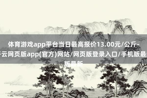 体育游戏app平台当日最高报价13.00元/公斤-开云网页版app(官方)网站/网页版登录入口/手机版最新