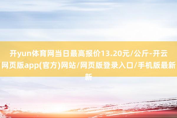 开yun体育网当日最高报价13.20元/公斤-开云网页版app(官方)网站/网页版登录入口/手机版最新