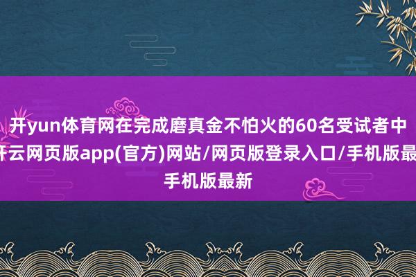 开yun体育网在完成磨真金不怕火的60名受试者中-开云网页版app(官方)网站/网页版登录入口/手机版最新