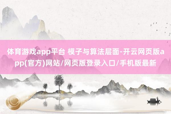 体育游戏app平台 　　模子与算法层面-开云网页版app(官方)网站/网页版登录入口/手机版最新