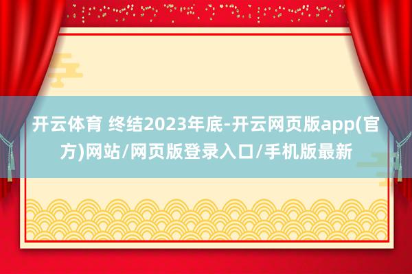 开云体育 　　终结2023年底-开云网页版app(官方)网站/网页版登录入口/手机版最新