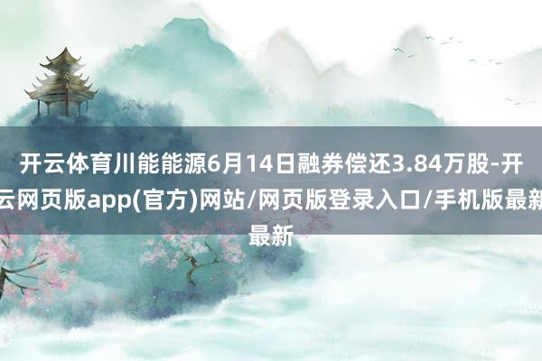 开云体育川能能源6月14日融券偿还3.84万股-开云网页版app(官方)网站/网页版登录入口/手机版最新