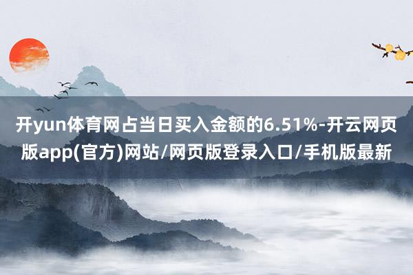 开yun体育网占当日买入金额的6.51%-开云网页版app(官方)网站/网页版登录入口/手机版最新