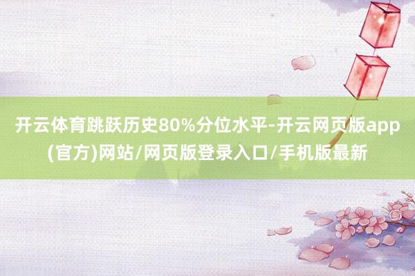 开云体育跳跃历史80%分位水平-开云网页版app(官方)网站/网页版登录入口/手机版最新