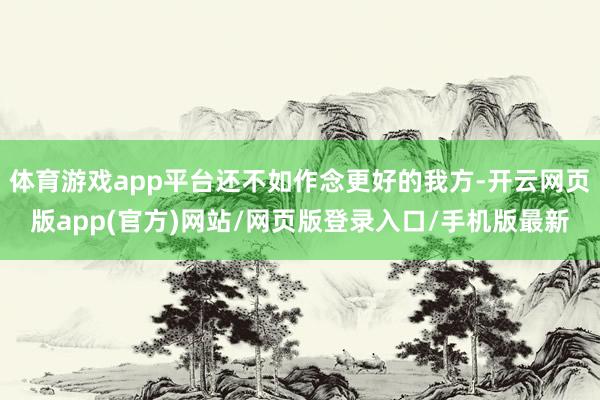 体育游戏app平台还不如作念更好的我方-开云网页版app(官方)网站/网页版登录入口/手机版最新