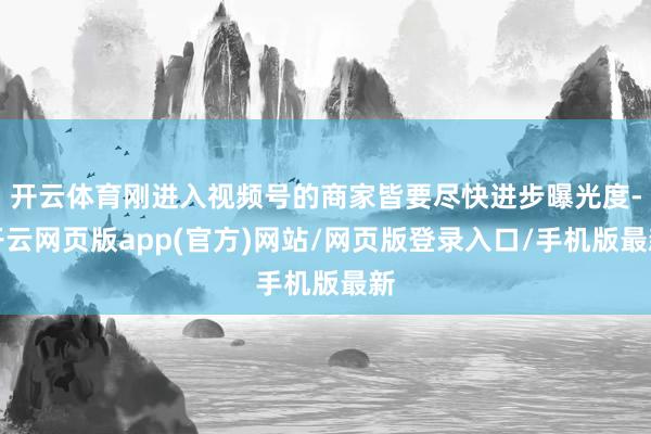 开云体育刚进入视频号的商家皆要尽快进步曝光度-开云网页版app(官方)网站/网页版登录入口/手机版最新