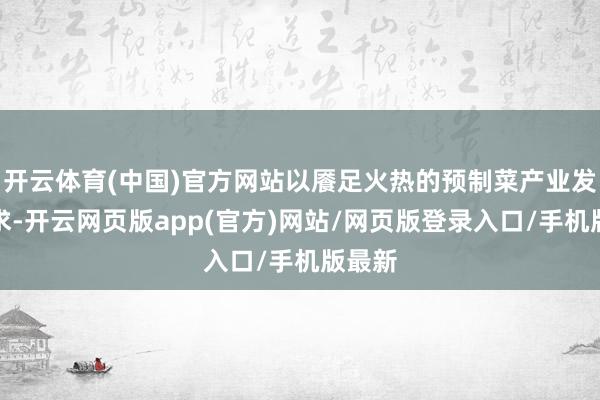 开云体育(中国)官方网站以餍足火热的预制菜产业发展需求-开云网页版app(官方)网站/网页版登录入口/手机版最新