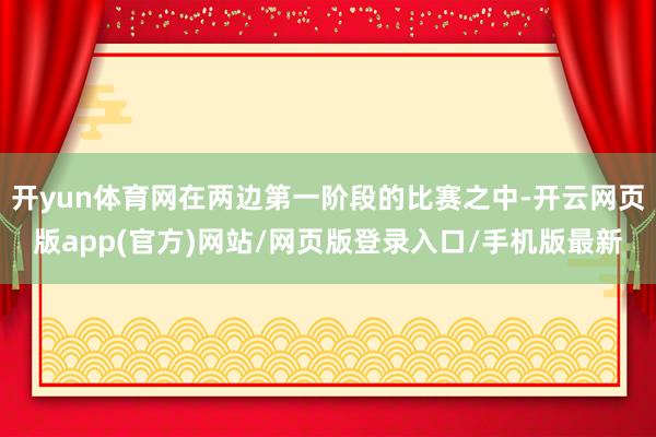 开yun体育网在两边第一阶段的比赛之中-开云网页版app(官方)网站/网页版登录入口/手机版最新