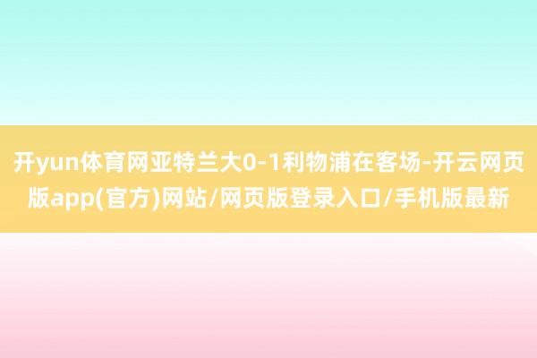 开yun体育网亚特兰大0-1利物浦在客场-开云网页版app(官方)网站/网页版登录入口/手机版最新