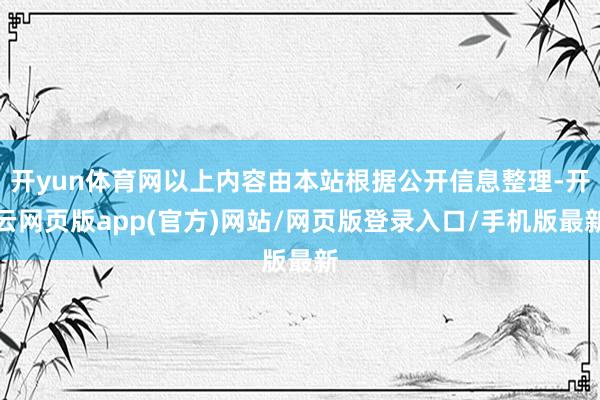 开yun体育网以上内容由本站根据公开信息整理-开云网页版app(官方)网站/网页版登录入口/手机版最新