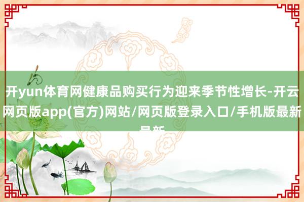 开yun体育网健康品购买行为迎来季节性增长-开云网页版app(官方)网站/网页版登录入口/手机版最新