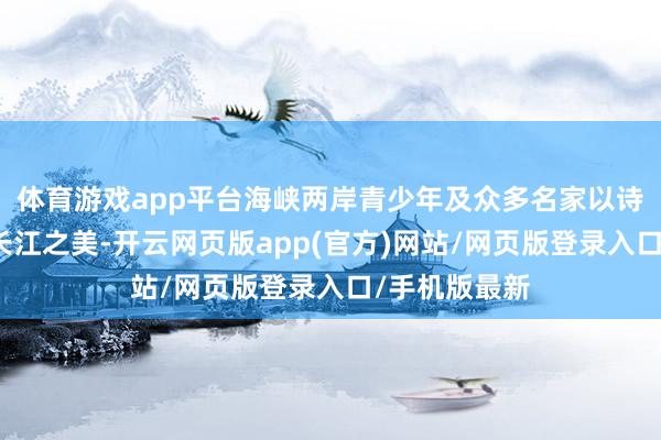 体育游戏app平台海峡两岸青少年及众多名家以诗词歌赋同诵长江之美-开云网页版app(官方)网站/网页版登录入口/手机版最新