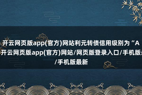 开云网页版app(官方)网站利元转债信用级别为“A+”-开云网页版app(官方)网站/网页版登录入口/手机版最新