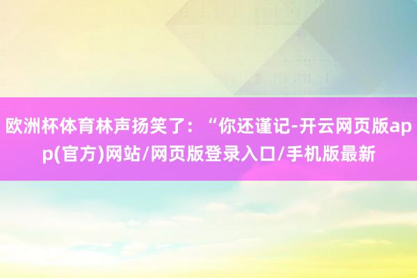 欧洲杯体育林声扬笑了：“你还谨记-开云网页版app(官方)网站/网页版登录入口/手机版最新