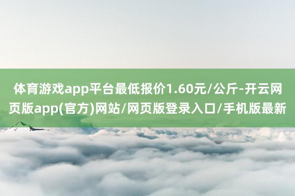 体育游戏app平台最低报价1.60元/公斤-开云网页版app(官方)网站/网页版登录入口/手机版最新