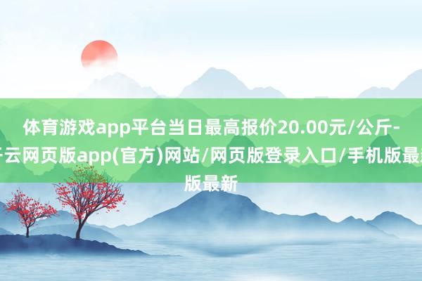 体育游戏app平台当日最高报价20.00元/公斤-开云网页版app(官方)网站/网页版登录入口/手机版最新