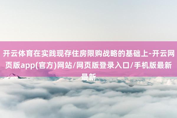 开云体育在实践现存住房限购战略的基础上-开云网页版app(官方)网站/网页版登录入口/手机版最新