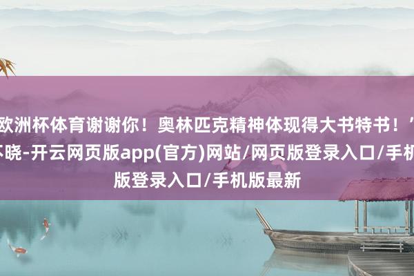 欧洲杯体育谢谢你！奥林匹克精神体现得大书特书！”  无人不晓-开云网页版app(官方)网站/网页版登录入口/手机版最新