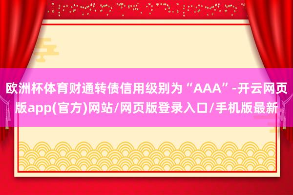 欧洲杯体育财通转债信用级别为“AAA”-开云网页版app(官方)网站/网页版登录入口/手机版最新