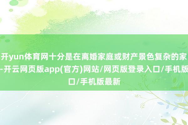 开yun体育网十分是在离婚家庭或财产景色复杂的家庭中-开云网页版app(官方)网站/网页版登录入口/手机版最新