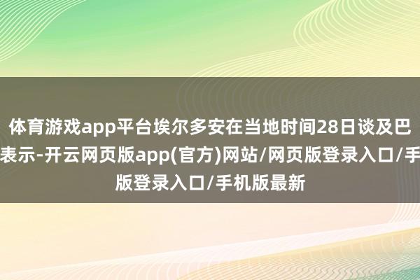 体育游戏app平台埃尔多安在当地时间28日谈及巴以局势时表示-开云网页版app(官方)网站/网页版登录入口/手机版最新