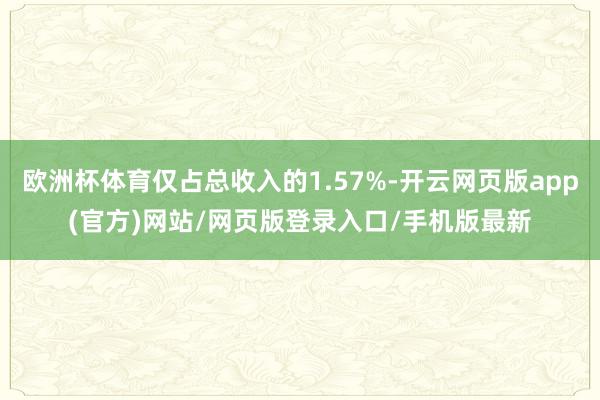 欧洲杯体育仅占总收入的1.57%-开云网页版app(官方)网站/网页版登录入口/手机版最新