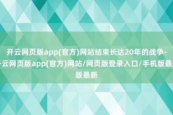 开云网页版app(官方)网站结束长达20年的战争-开云网页版app(官方)网站/网页版登录入口/手机版最新