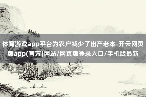 体育游戏app平台为农户减少了出产老本-开云网页版app(官方)网站/网页版登录入口/手机版最新