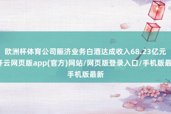 欧洲杯体育公司赈济业务白酒达成收入68.23亿元-开云网页版app(官方)网站/网页版登录入口/手机版最新