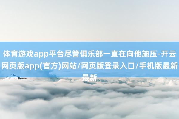 体育游戏app平台尽管俱乐部一直在向他施压-开云网页版app(官方)网站/网页版登录入口/手机版最新