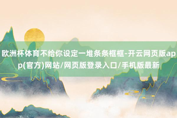 欧洲杯体育不给你设定一堆条条框框-开云网页版app(官方)网站/网页版登录入口/手机版最新