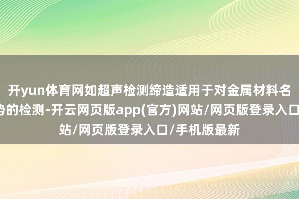 开yun体育网如超声检测缔造适用于对金属材料名义和里面劣势的检测-开云网页版app(官方)网站/网页版登录入口/手机版最新