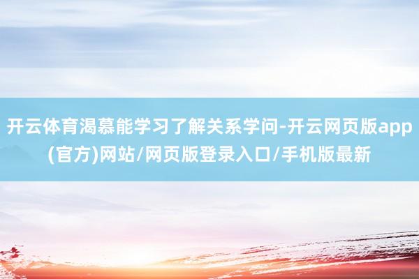 开云体育渴慕能学习了解关系学问-开云网页版app(官方)网站/网页版登录入口/手机版最新