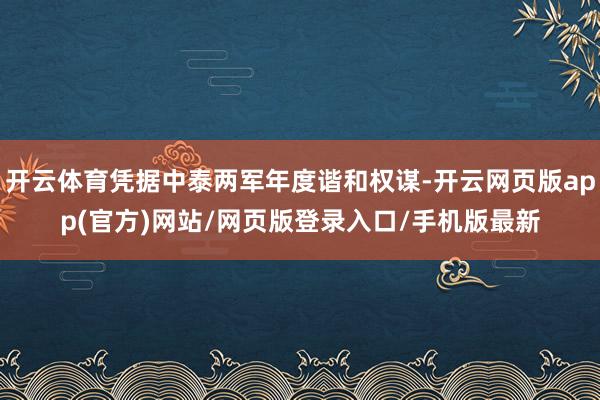 开云体育凭据中泰两军年度谐和权谋-开云网页版app(官方)网站/网页版登录入口/手机版最新