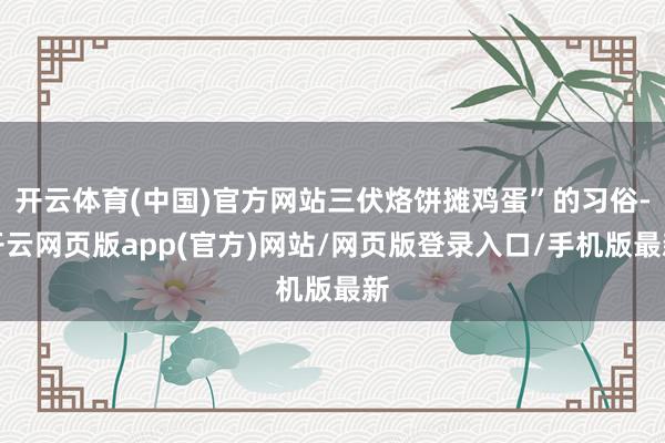 开云体育(中国)官方网站三伏烙饼摊鸡蛋”的习俗-开云网页版app(官方)网站/网页版登录入口/手机版最新