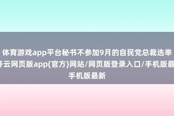 体育游戏app平台秘书不参加9月的自民党总裁选举-开云网页版app(官方)网站/网页版登录入口/手机版最新