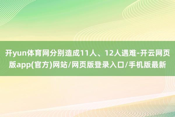 开yun体育网分别造成11人、12人遇难-开云网页版app(官方)网站/网页版登录入口/手机版最新