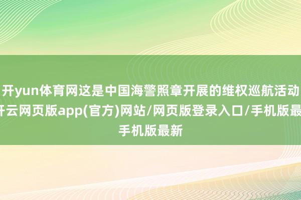 开yun体育网这是中国海警照章开展的维权巡航活动-开云网页版app(官方)网站/网页版登录入口/手机版最新