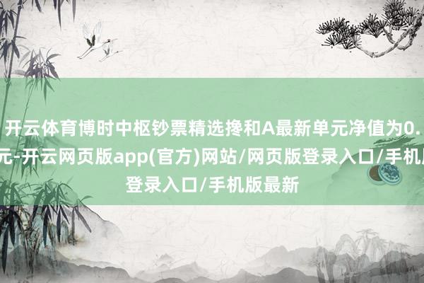 开云体育博时中枢钞票精选搀和A最新单元净值为0.6314元-开云网页版app(官方)网站/网页版登录入口/手机版最新