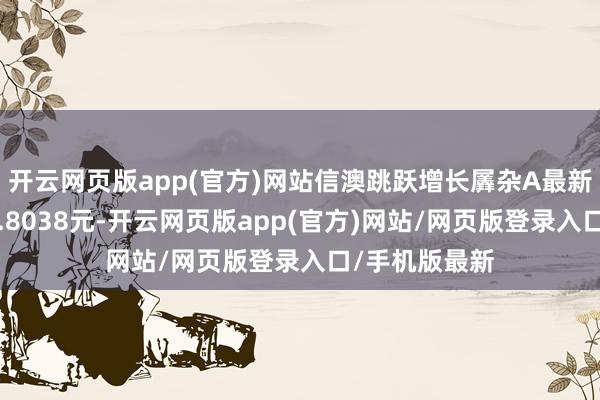 开云网页版app(官方)网站信澳跳跃增长羼杂A最新单元净值为0.8038元-开云网页版app(官方)网站/网页版登录入口/手机版最新