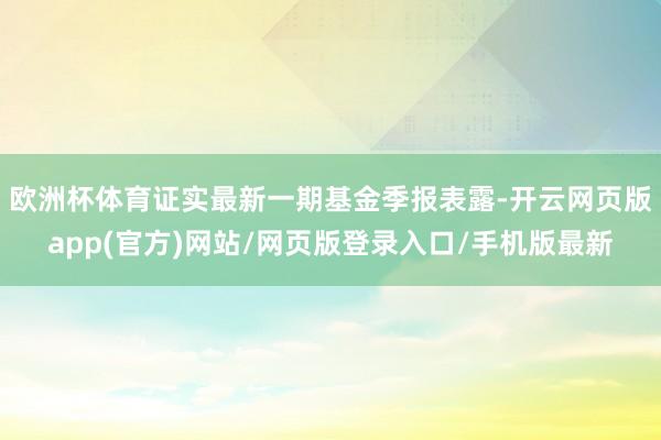 欧洲杯体育证实最新一期基金季报表露-开云网页版app(官方)网站/网页版登录入口/手机版最新