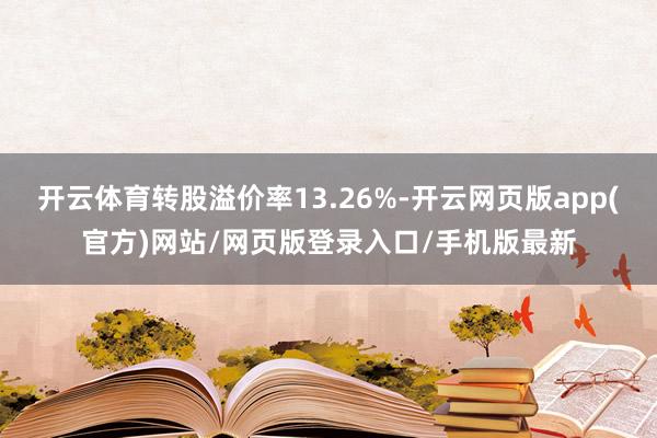 开云体育转股溢价率13.26%-开云网页版app(官方)网站/网页版登录入口/手机版最新