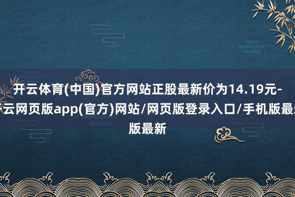 开云体育(中国)官方网站正股最新价为14.19元-开云网页版app(官方)网站/网页版登录入口/手机版最新