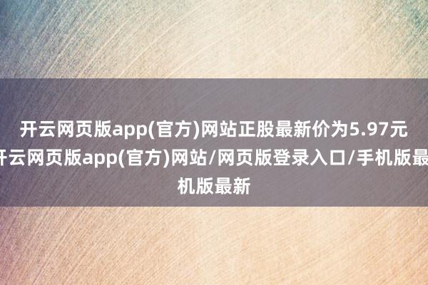 开云网页版app(官方)网站正股最新价为5.97元-开云网页版app(官方)网站/网页版登录入口/手机版最新