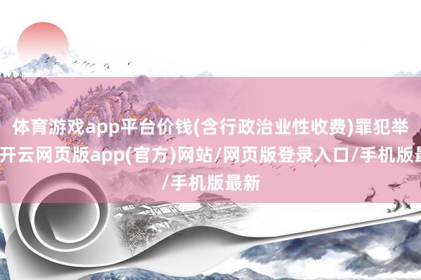 体育游戏app平台价钱(含行政治业性收费)罪犯举止-开云网页版app(官方)网站/网页版登录入口/手机版最新